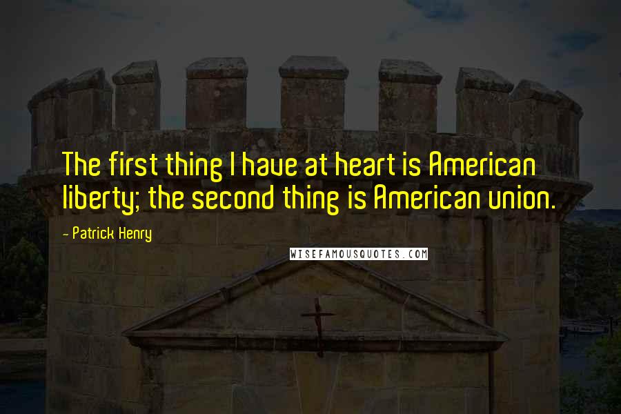 Patrick Henry Quotes: The first thing I have at heart is American liberty; the second thing is American union.