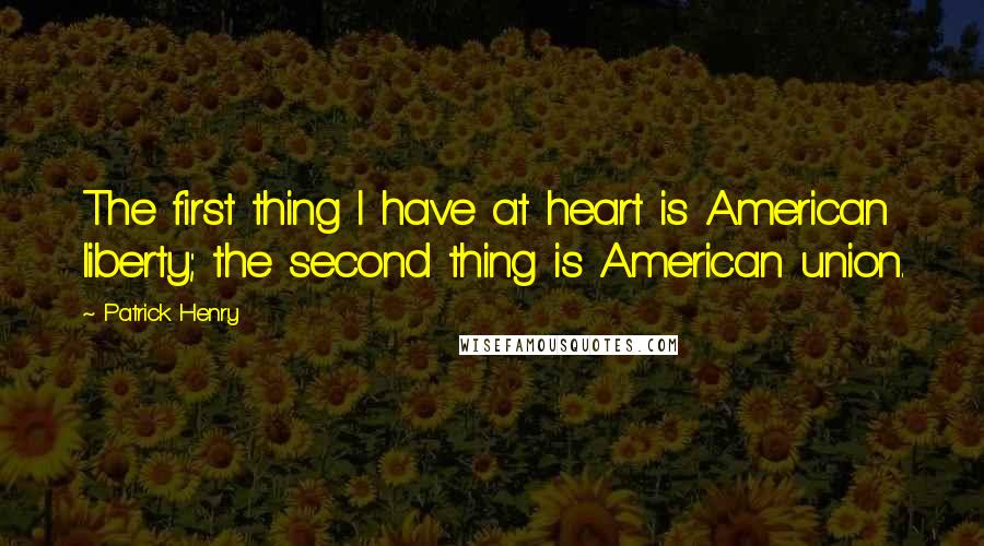 Patrick Henry Quotes: The first thing I have at heart is American liberty; the second thing is American union.