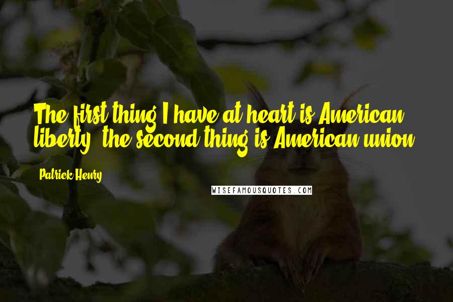 Patrick Henry Quotes: The first thing I have at heart is American liberty; the second thing is American union.