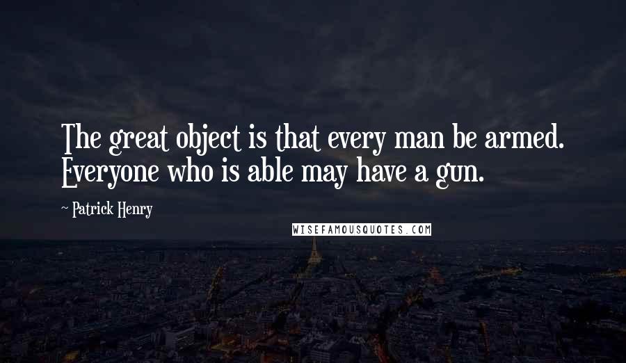 Patrick Henry Quotes: The great object is that every man be armed. Everyone who is able may have a gun.