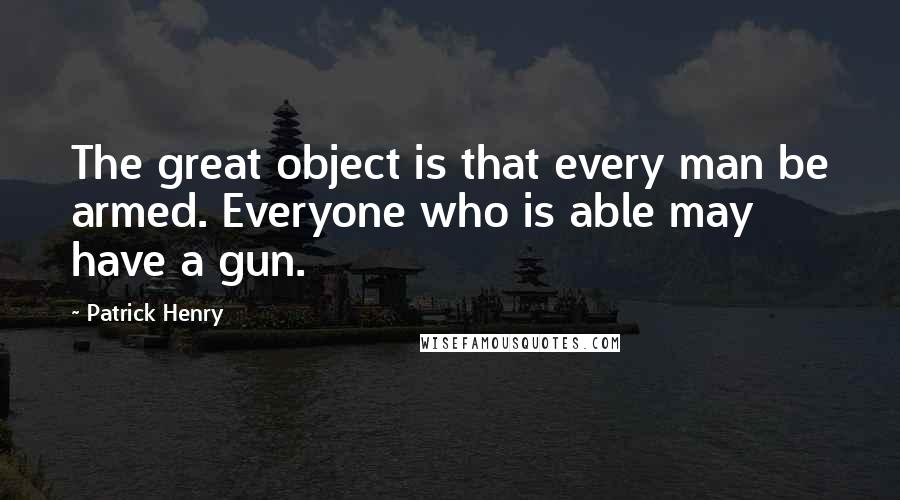 Patrick Henry Quotes: The great object is that every man be armed. Everyone who is able may have a gun.