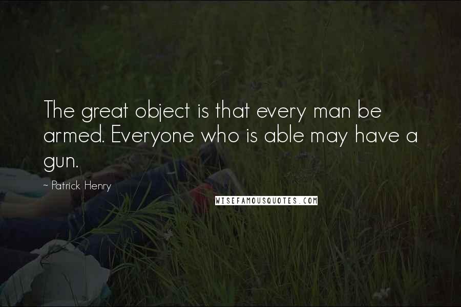 Patrick Henry Quotes: The great object is that every man be armed. Everyone who is able may have a gun.
