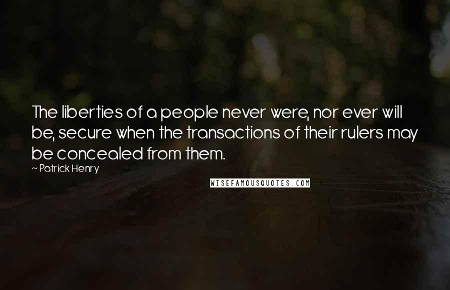 Patrick Henry Quotes: The liberties of a people never were, nor ever will be, secure when the transactions of their rulers may be concealed from them.