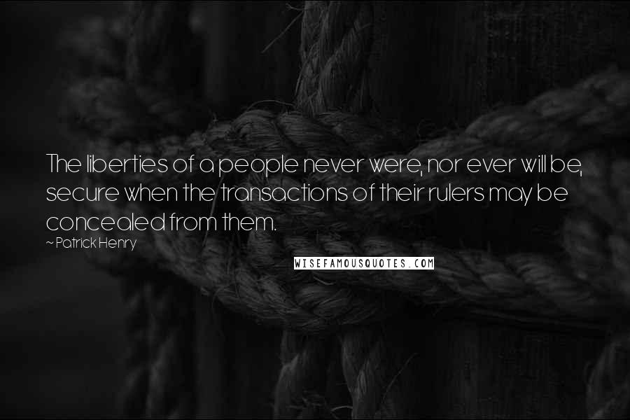 Patrick Henry Quotes: The liberties of a people never were, nor ever will be, secure when the transactions of their rulers may be concealed from them.