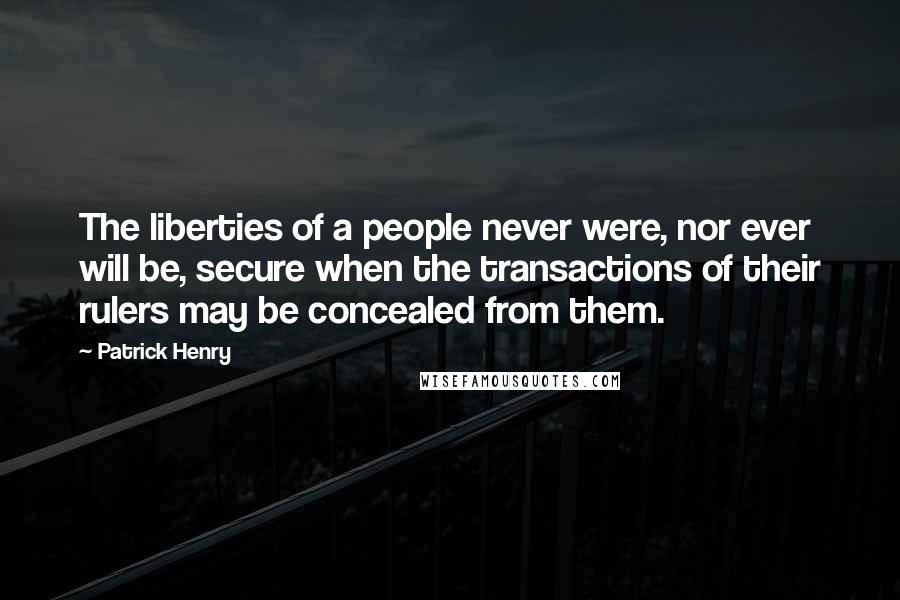 Patrick Henry Quotes: The liberties of a people never were, nor ever will be, secure when the transactions of their rulers may be concealed from them.
