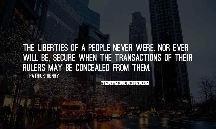 Patrick Henry Quotes: The liberties of a people never were, nor ever will be, secure when the transactions of their rulers may be concealed from them.