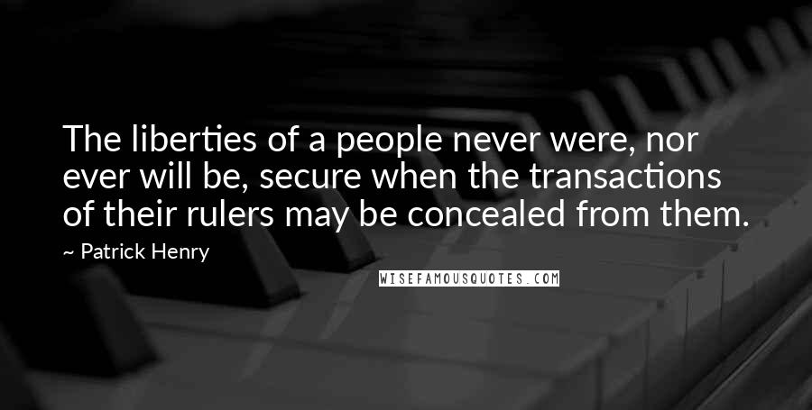 Patrick Henry Quotes: The liberties of a people never were, nor ever will be, secure when the transactions of their rulers may be concealed from them.