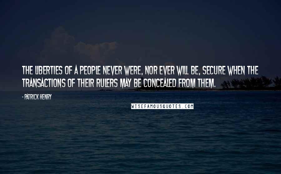 Patrick Henry Quotes: The liberties of a people never were, nor ever will be, secure when the transactions of their rulers may be concealed from them.
