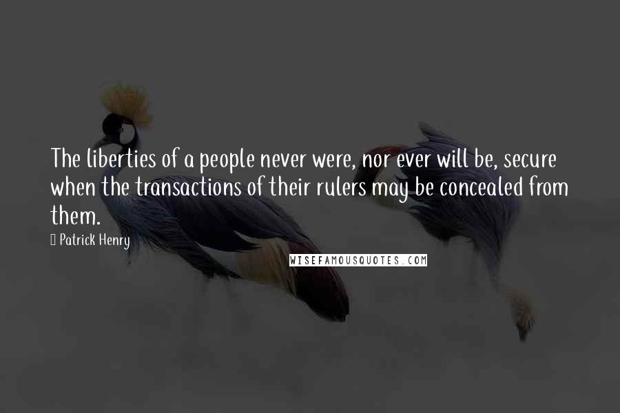 Patrick Henry Quotes: The liberties of a people never were, nor ever will be, secure when the transactions of their rulers may be concealed from them.