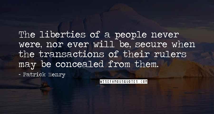 Patrick Henry Quotes: The liberties of a people never were, nor ever will be, secure when the transactions of their rulers may be concealed from them.