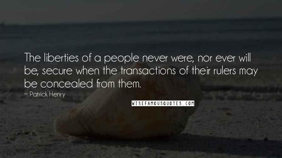 Patrick Henry Quotes: The liberties of a people never were, nor ever will be, secure when the transactions of their rulers may be concealed from them.
