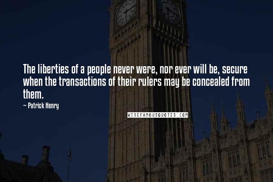 Patrick Henry Quotes: The liberties of a people never were, nor ever will be, secure when the transactions of their rulers may be concealed from them.