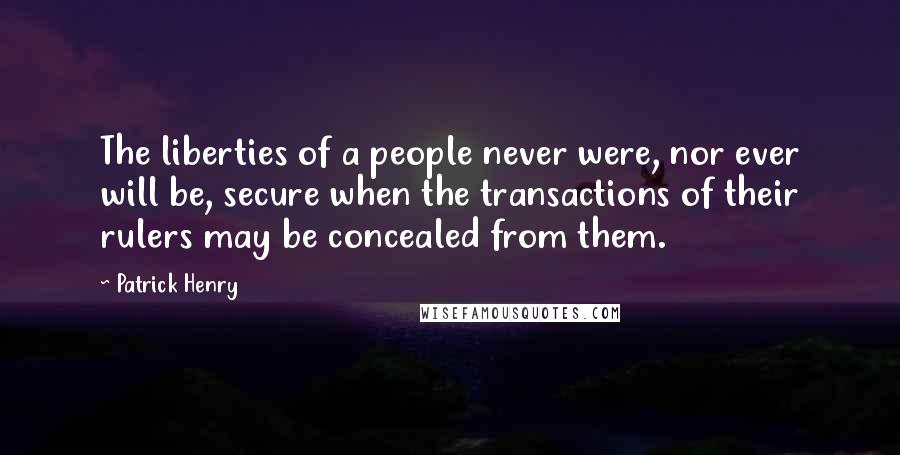 Patrick Henry Quotes: The liberties of a people never were, nor ever will be, secure when the transactions of their rulers may be concealed from them.