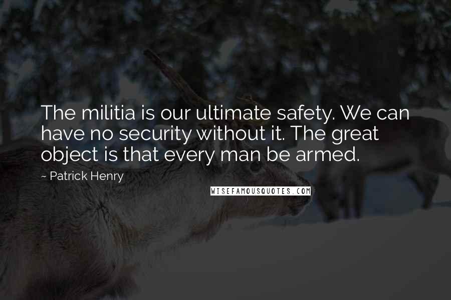 Patrick Henry Quotes: The militia is our ultimate safety. We can have no security without it. The great object is that every man be armed.