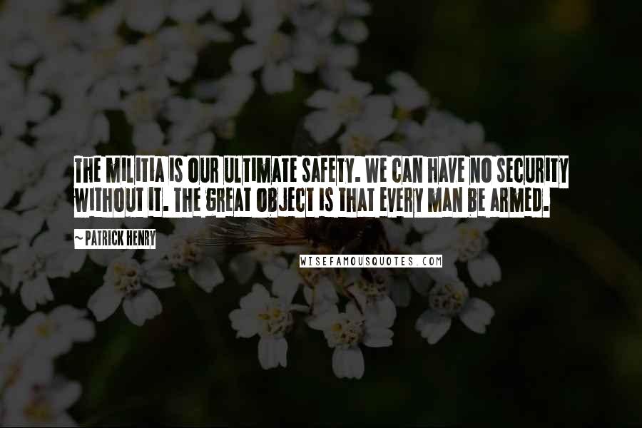 Patrick Henry Quotes: The militia is our ultimate safety. We can have no security without it. The great object is that every man be armed.