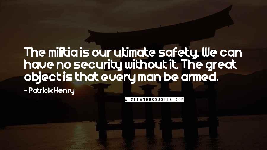 Patrick Henry Quotes: The militia is our ultimate safety. We can have no security without it. The great object is that every man be armed.