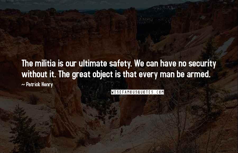 Patrick Henry Quotes: The militia is our ultimate safety. We can have no security without it. The great object is that every man be armed.