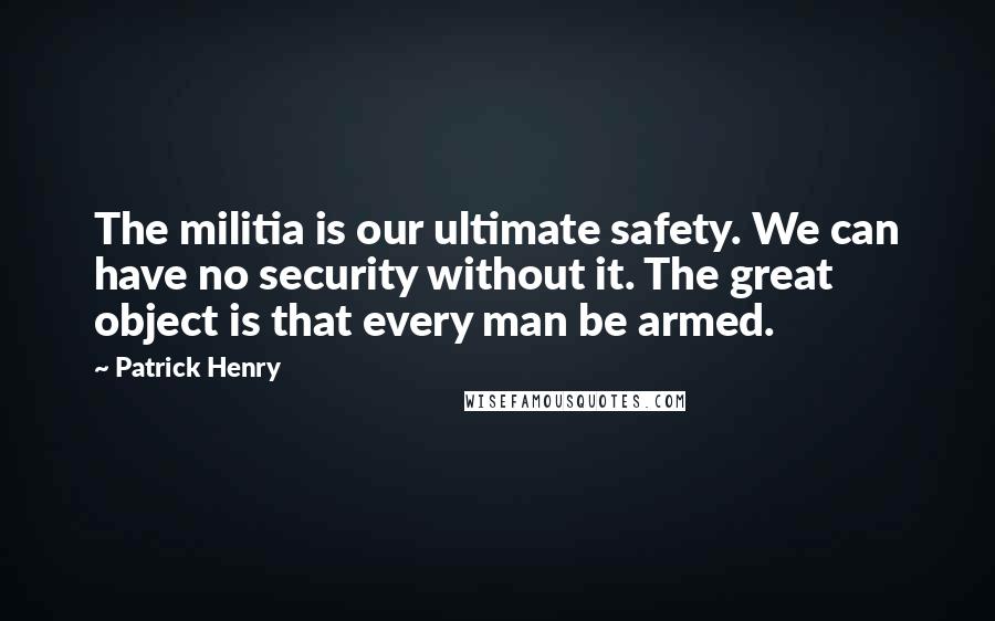 Patrick Henry Quotes: The militia is our ultimate safety. We can have no security without it. The great object is that every man be armed.
