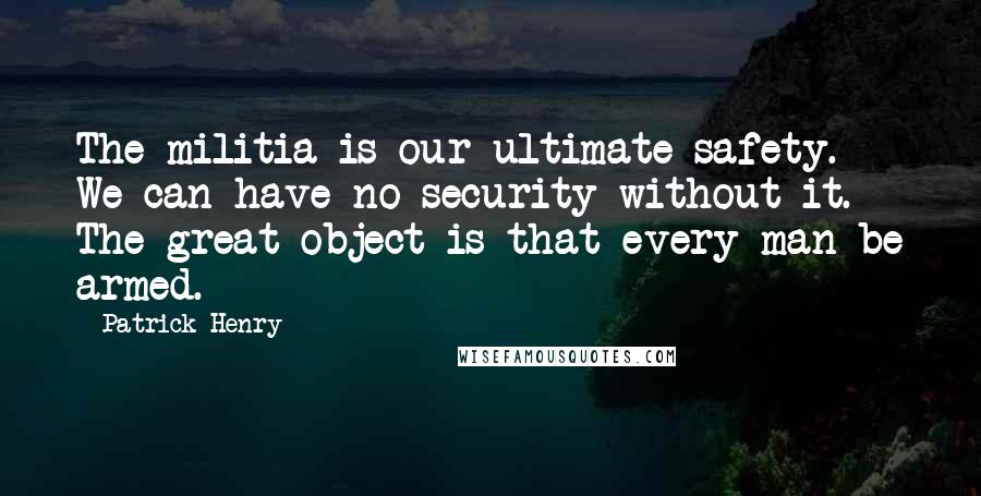 Patrick Henry Quotes: The militia is our ultimate safety. We can have no security without it. The great object is that every man be armed.