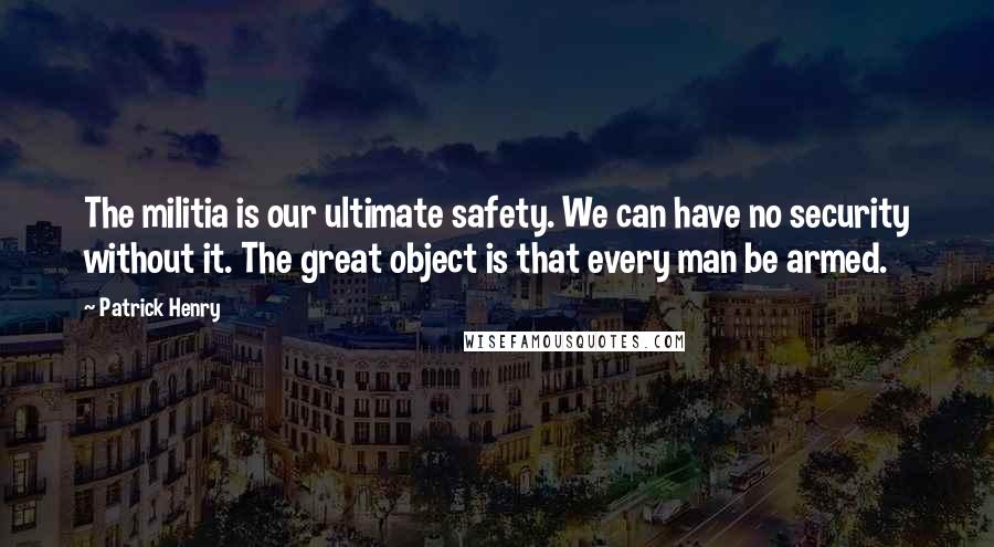 Patrick Henry Quotes: The militia is our ultimate safety. We can have no security without it. The great object is that every man be armed.