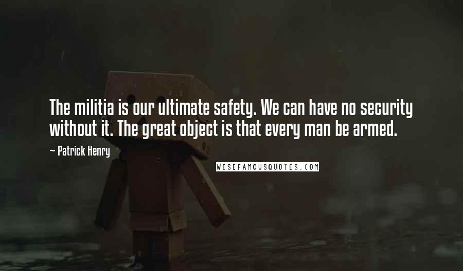 Patrick Henry Quotes: The militia is our ultimate safety. We can have no security without it. The great object is that every man be armed.