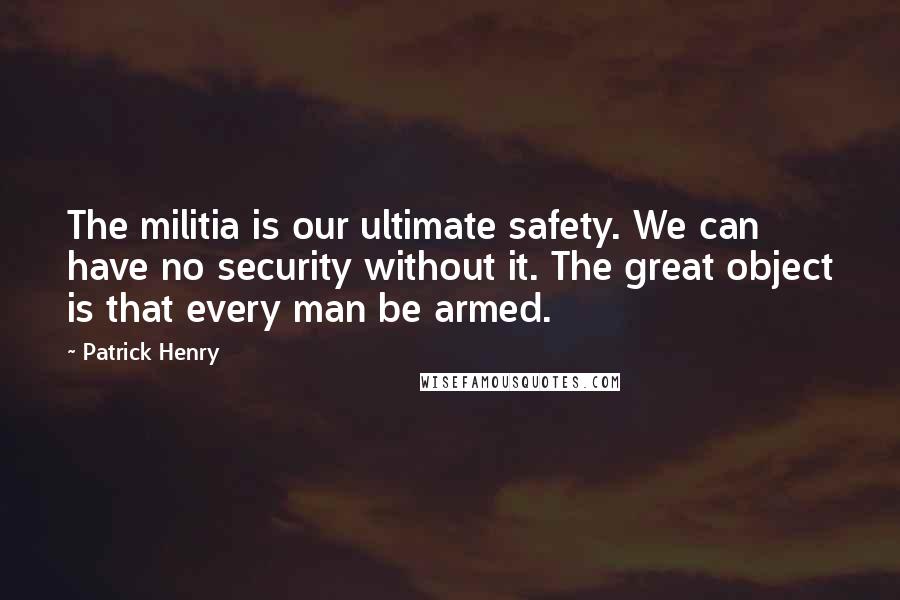 Patrick Henry Quotes: The militia is our ultimate safety. We can have no security without it. The great object is that every man be armed.