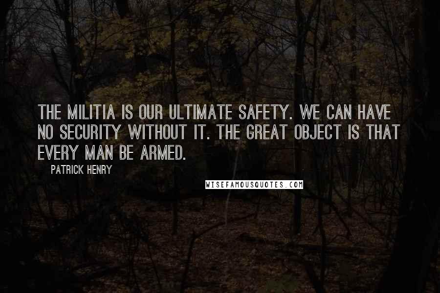 Patrick Henry Quotes: The militia is our ultimate safety. We can have no security without it. The great object is that every man be armed.