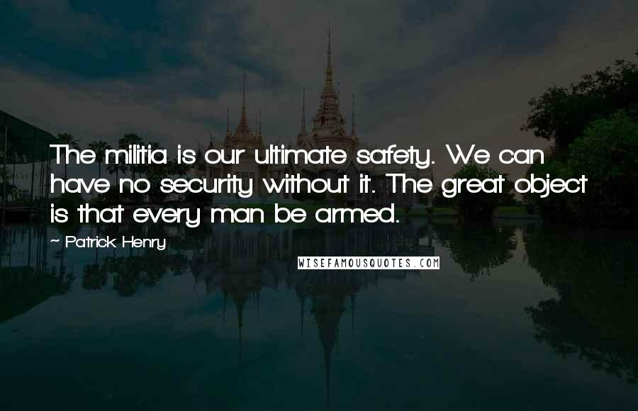 Patrick Henry Quotes: The militia is our ultimate safety. We can have no security without it. The great object is that every man be armed.