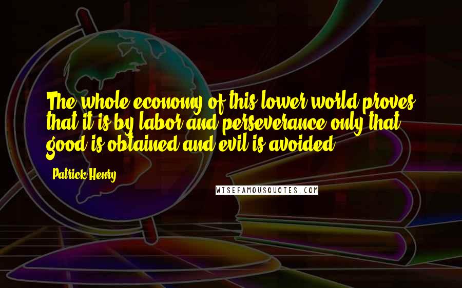 Patrick Henry Quotes: The whole economy of this lower world proves that it is by labor and perseverance only that good is obtained and evil is avoided.