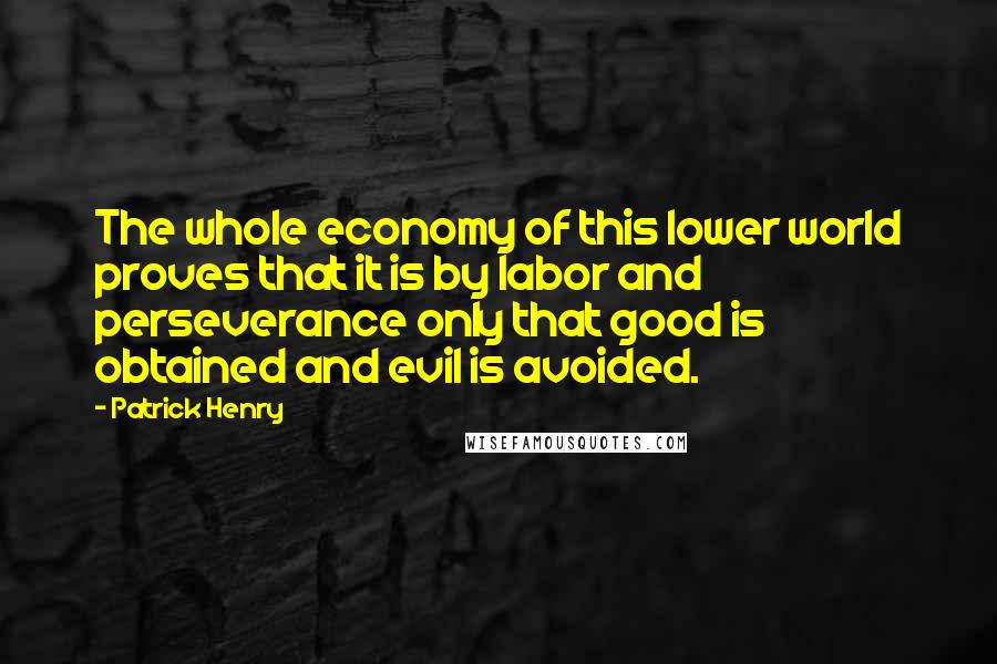 Patrick Henry Quotes: The whole economy of this lower world proves that it is by labor and perseverance only that good is obtained and evil is avoided.