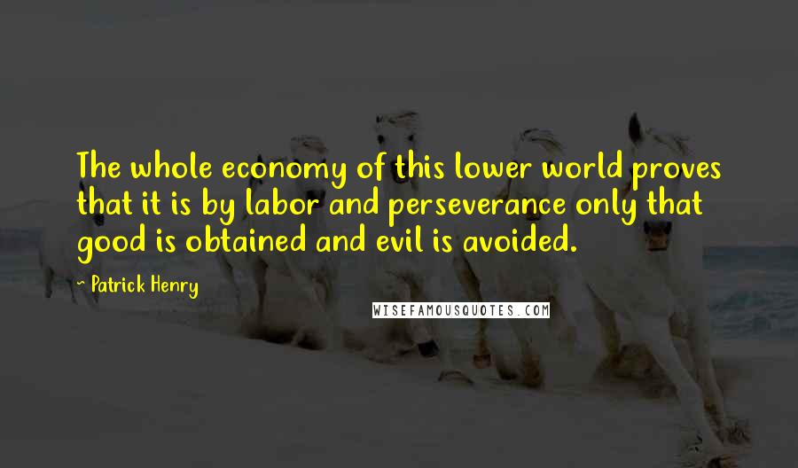 Patrick Henry Quotes: The whole economy of this lower world proves that it is by labor and perseverance only that good is obtained and evil is avoided.
