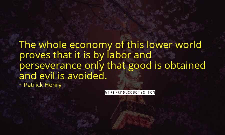 Patrick Henry Quotes: The whole economy of this lower world proves that it is by labor and perseverance only that good is obtained and evil is avoided.