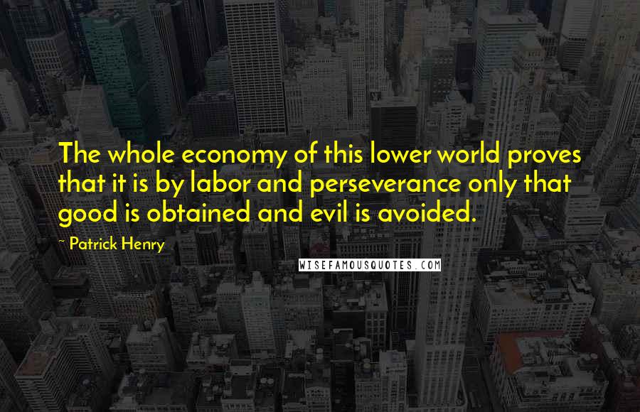 Patrick Henry Quotes: The whole economy of this lower world proves that it is by labor and perseverance only that good is obtained and evil is avoided.