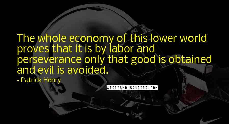 Patrick Henry Quotes: The whole economy of this lower world proves that it is by labor and perseverance only that good is obtained and evil is avoided.