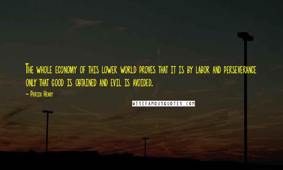 Patrick Henry Quotes: The whole economy of this lower world proves that it is by labor and perseverance only that good is obtained and evil is avoided.