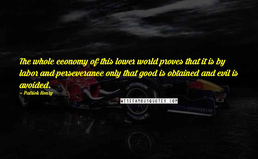 Patrick Henry Quotes: The whole economy of this lower world proves that it is by labor and perseverance only that good is obtained and evil is avoided.