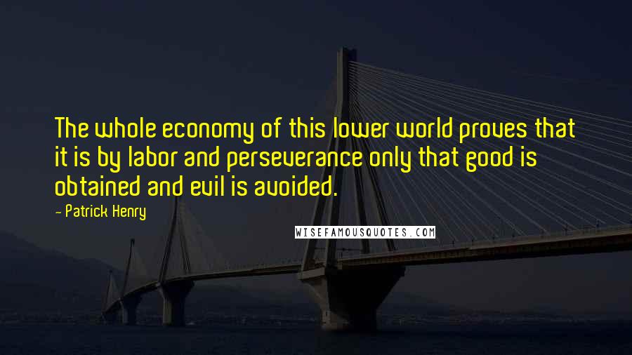 Patrick Henry Quotes: The whole economy of this lower world proves that it is by labor and perseverance only that good is obtained and evil is avoided.