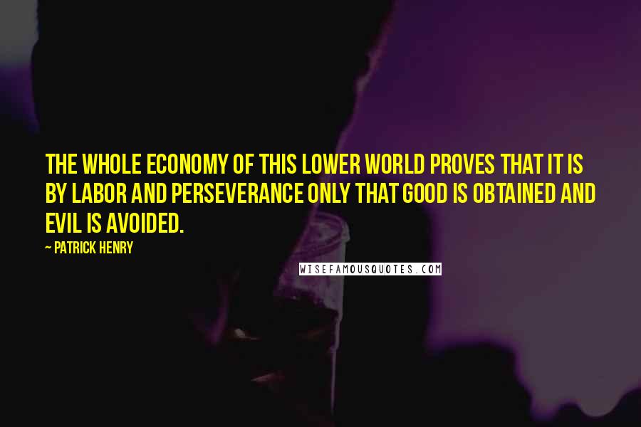 Patrick Henry Quotes: The whole economy of this lower world proves that it is by labor and perseverance only that good is obtained and evil is avoided.