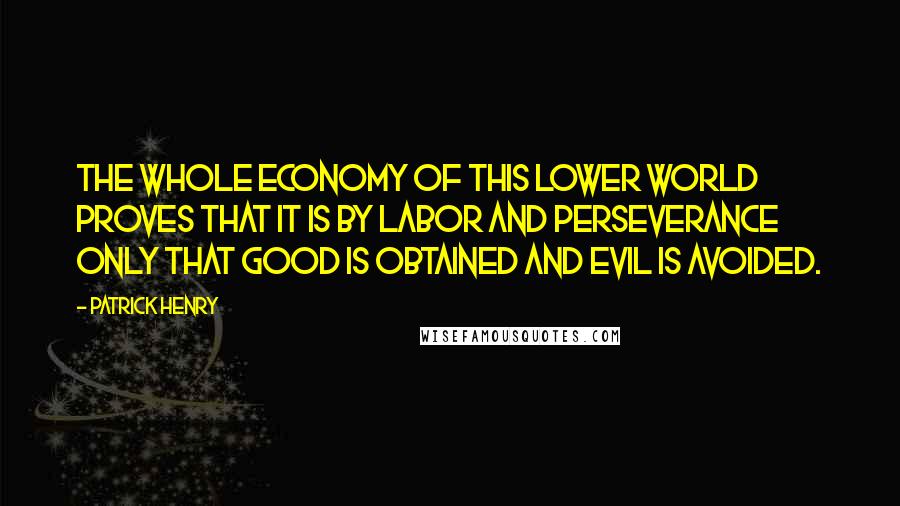 Patrick Henry Quotes: The whole economy of this lower world proves that it is by labor and perseverance only that good is obtained and evil is avoided.