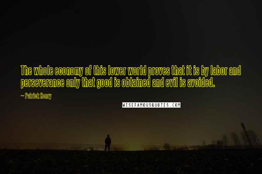 Patrick Henry Quotes: The whole economy of this lower world proves that it is by labor and perseverance only that good is obtained and evil is avoided.