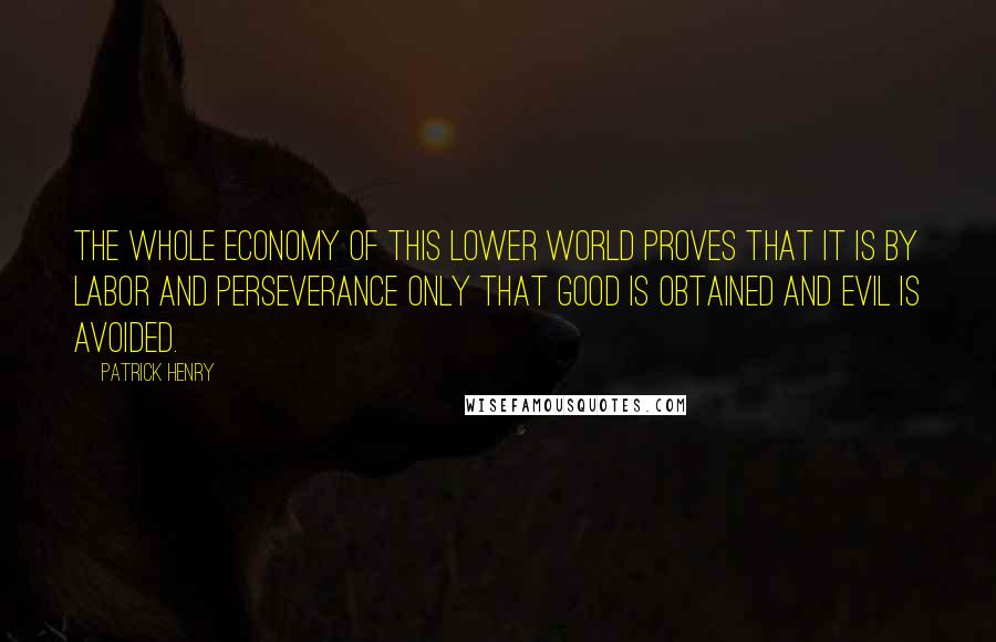 Patrick Henry Quotes: The whole economy of this lower world proves that it is by labor and perseverance only that good is obtained and evil is avoided.