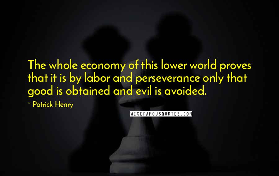 Patrick Henry Quotes: The whole economy of this lower world proves that it is by labor and perseverance only that good is obtained and evil is avoided.
