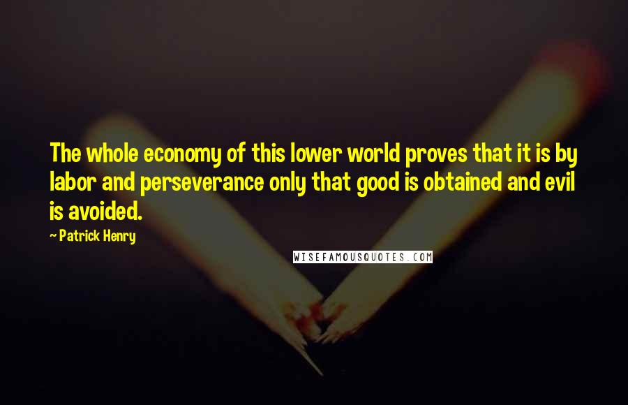 Patrick Henry Quotes: The whole economy of this lower world proves that it is by labor and perseverance only that good is obtained and evil is avoided.