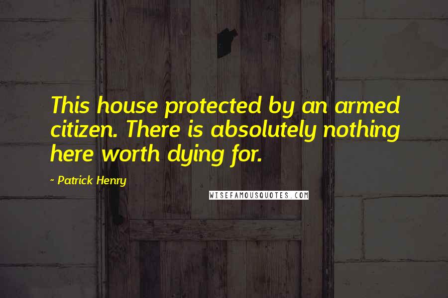 Patrick Henry Quotes: This house protected by an armed citizen. There is absolutely nothing here worth dying for.