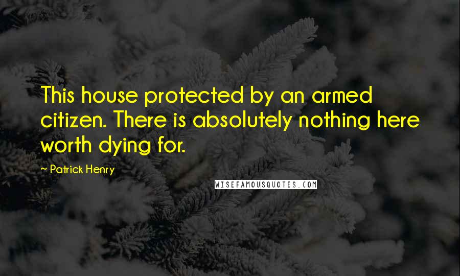 Patrick Henry Quotes: This house protected by an armed citizen. There is absolutely nothing here worth dying for.