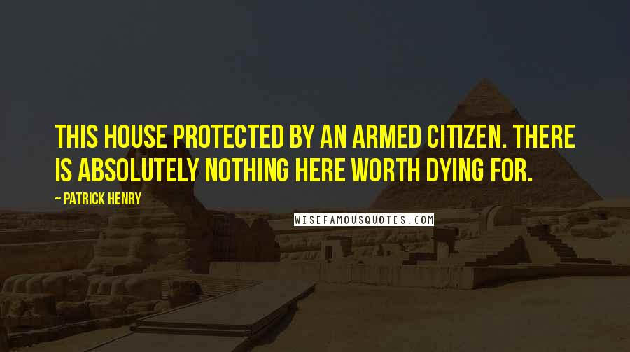 Patrick Henry Quotes: This house protected by an armed citizen. There is absolutely nothing here worth dying for.