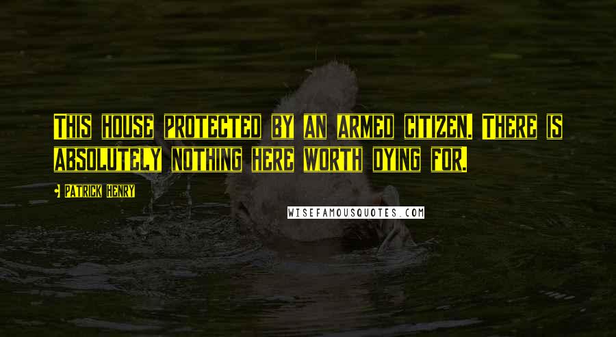 Patrick Henry Quotes: This house protected by an armed citizen. There is absolutely nothing here worth dying for.