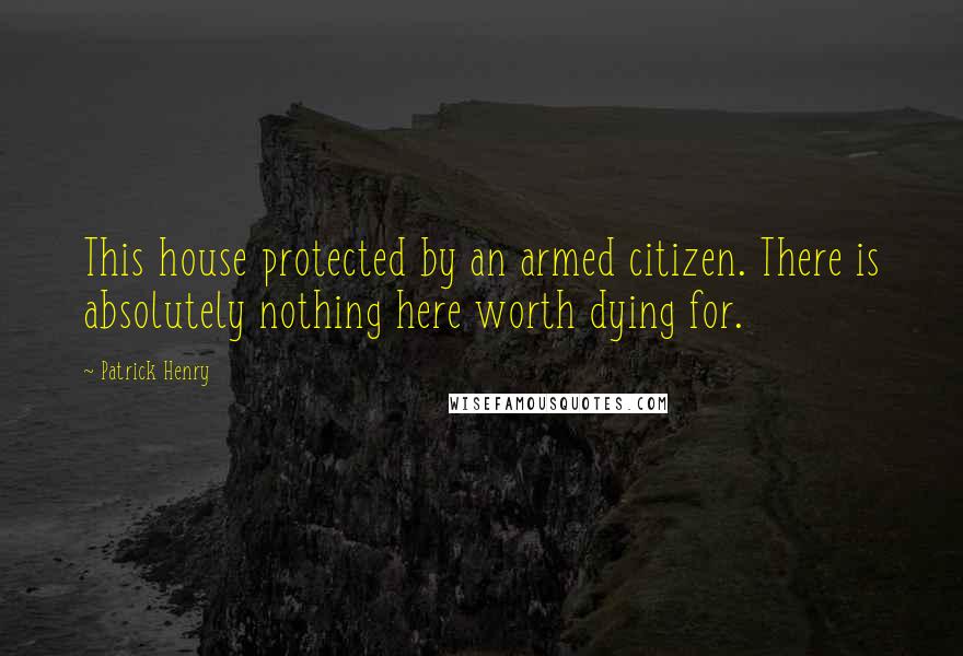 Patrick Henry Quotes: This house protected by an armed citizen. There is absolutely nothing here worth dying for.