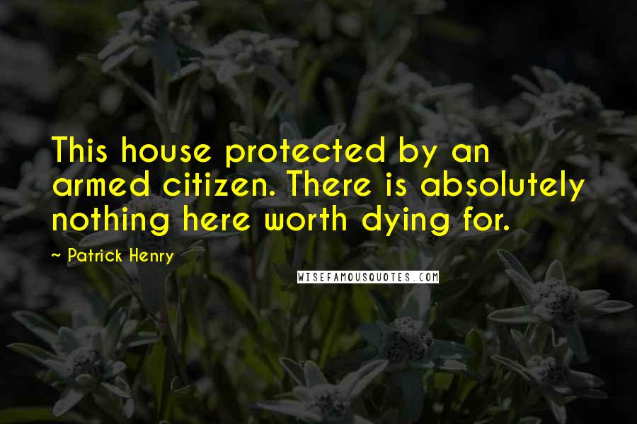 Patrick Henry Quotes: This house protected by an armed citizen. There is absolutely nothing here worth dying for.