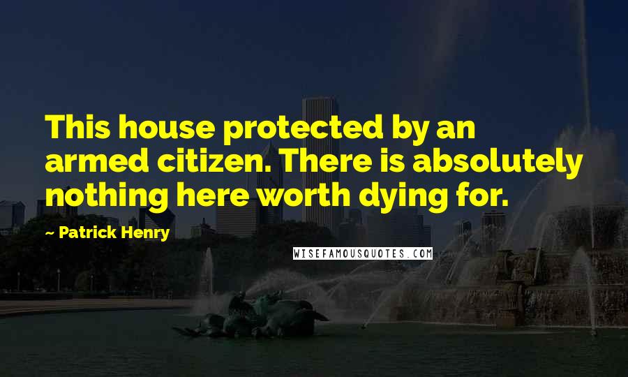 Patrick Henry Quotes: This house protected by an armed citizen. There is absolutely nothing here worth dying for.